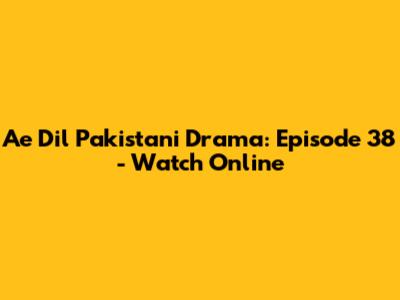 Ae Dil Pakistani Drama: Episode 38 - Watch Online