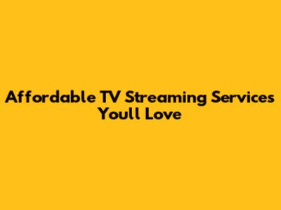 Affordable TV Streaming Services You'll Love