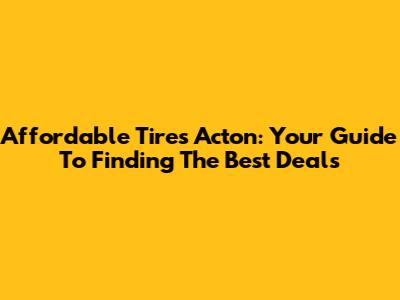 Affordable Tires Acton: Your Guide To Finding The Best Deals