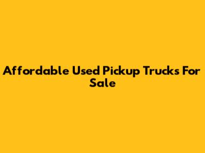 Affordable Used Pickup Trucks For Sale