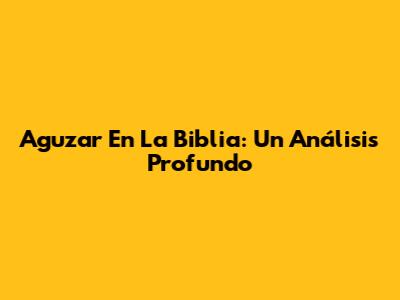 Aguzar En La Biblia: Un Análisis Profundo