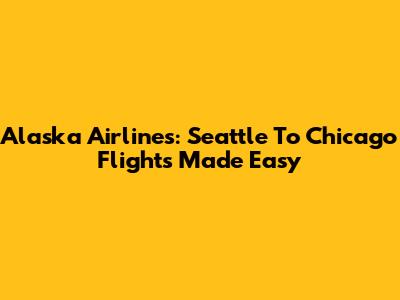 Alaska Airlines: Seattle To Chicago Flights Made Easy