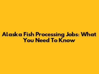 Alaska Fish Processing Jobs: What You Need To Know