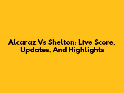 Alcaraz Vs Shelton: Live Score, Updates, And Highlights