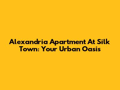 Alexandria Apartment At Silk Town: Your Urban Oasis