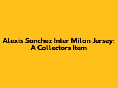 Alexis Sanchez Inter Milan Jersey: A Collector's Item