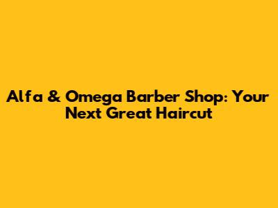 Alfa & Omega Barber Shop: Your Next Great Haircut