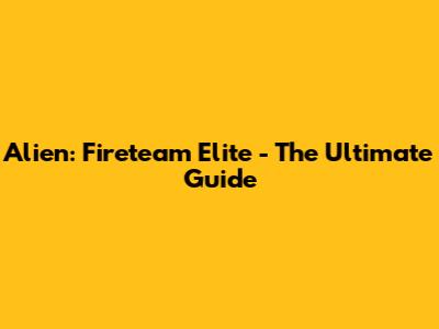 Alien: Fireteam Elite - The Ultimate Guide