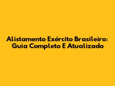 Alistamento Exército Brasileiro: Guia Completo E Atualizado