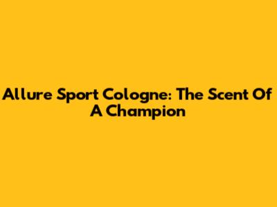 Allure Sport Cologne: The Scent Of A Champion