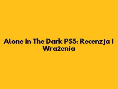 Alone In The Dark PS5: Recenzja I Wrażenia