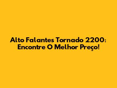 Alto Falantes Tornado 2200: Encontre O Melhor Preço!
