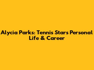 Alycia Parks: Tennis Star's Personal Life & Career