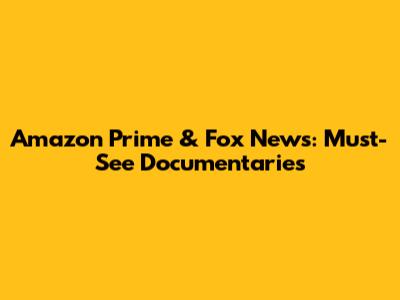 Amazon Prime & Fox News: Must-See Documentaries