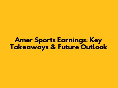 Amer Sports Earnings: Key Takeaways & Future Outlook