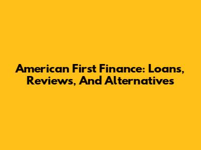 American First Finance: Loans, Reviews, And Alternatives