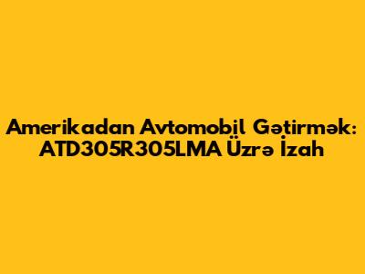 Amerikadan Avtomobil Gətirmək: ATD305R305LMA Üzrə İzah