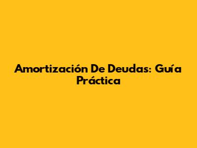 Amortización De Deudas: Guía Práctica