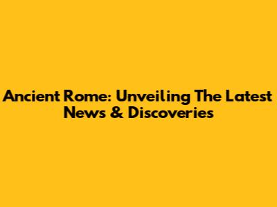 Ancient Rome: Unveiling The Latest News & Discoveries