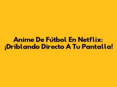 Anime De Fútbol En Netflix: ¡Driblando Directo A Tu Pantalla!