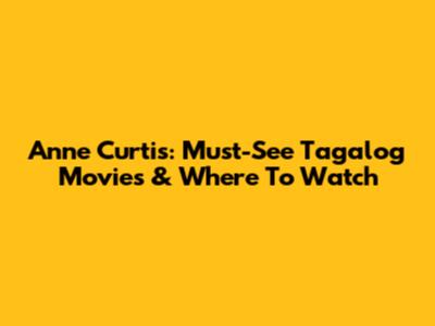 Anne Curtis: Must-See Tagalog Movies & Where To Watch