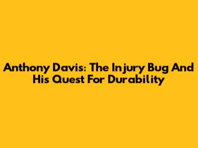 Anthony Davis: The Injury Bug And His Quest For Durability
