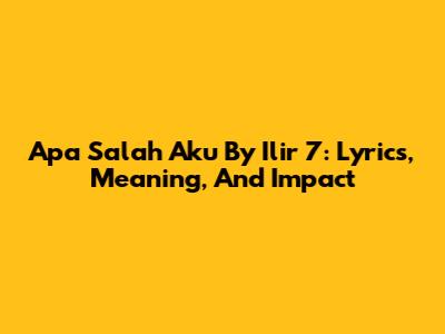 Apa Salah Aku By Ilir 7: Lyrics, Meaning, And Impact