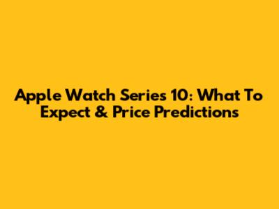 Apple Watch Series 10: What To Expect & Price Predictions