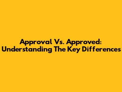 Approval Vs. Approved: Understanding The Key Differences
