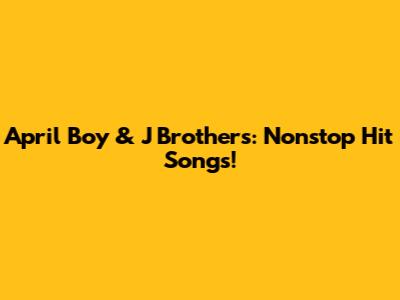 April Boy & J Brothers: Nonstop Hit Songs!