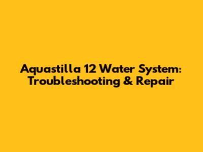 Aquastilla 12 Water System: Troubleshooting & Repair