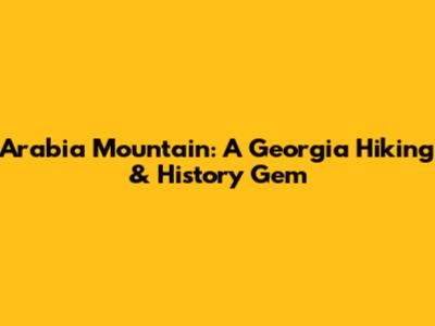 Arabia Mountain: A Georgia Hiking & History Gem
