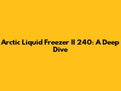Arctic Liquid Freezer II 240: A Deep Dive