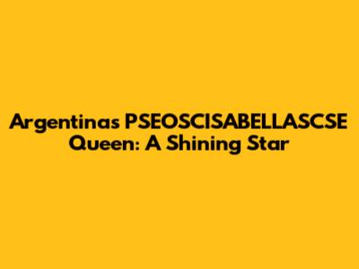 Argentina's PSEOSCISABELLASCSE Queen: A Shining Star