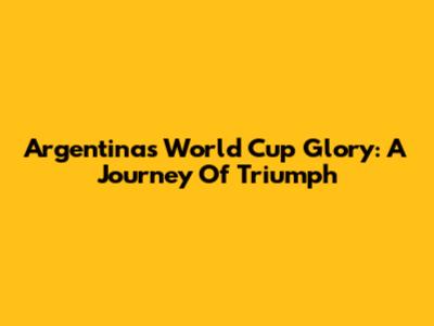 Argentina's World Cup Glory: A Journey Of Triumph