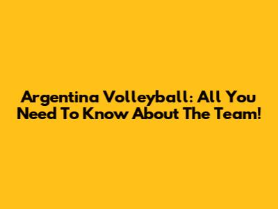 Argentina Volleyball: All You Need To Know About The Team!