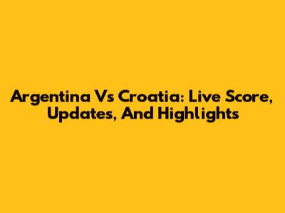 Argentina Vs Croatia: Live Score, Updates, And Highlights