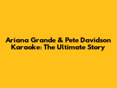 Ariana Grande & Pete Davidson Karaoke: The Ultimate Story