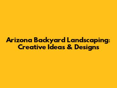 Arizona Backyard Landscaping: Creative Ideas & Designs