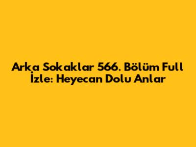 Arka Sokaklar 566. Bölüm Full İzle: Heyecan Dolu Anlar