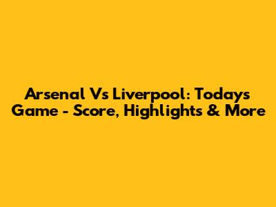 Arsenal Vs Liverpool: Today's Game - Score, Highlights & More