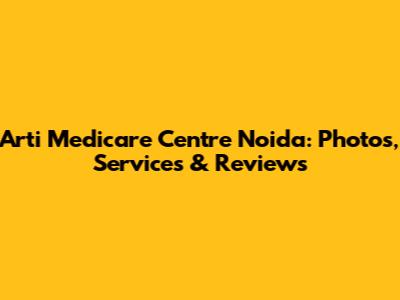 Arti Medicare Centre Noida: Photos, Services & Reviews