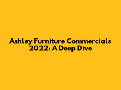 Ashley Furniture Commercials 2022: A Deep Dive