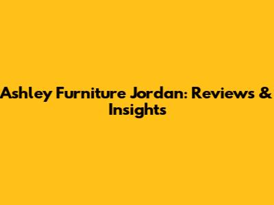 Ashley Furniture Jordan: Reviews & Insights