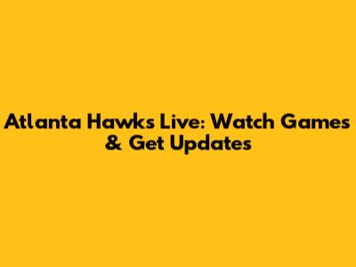 Atlanta Hawks Live: Watch Games & Get Updates