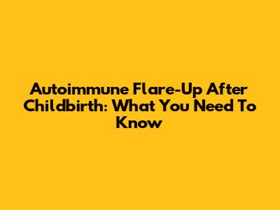 Autoimmune Flare-Up After Childbirth: What You Need To Know