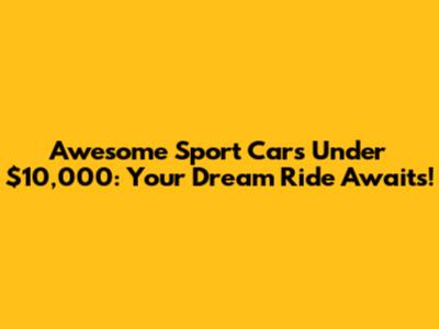 Awesome Sport Cars Under $10,000: Your Dream Ride Awaits!