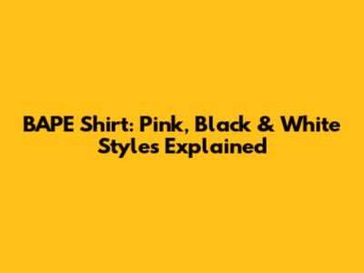 BAPE Shirt: Pink, Black & White Styles Explained