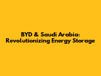 BYD & Saudi Arabia: Revolutionizing Energy Storage
