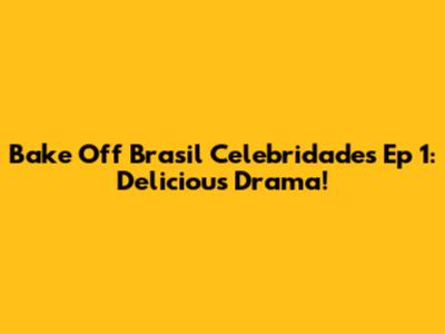 Bake Off Brasil Celebridades Ep 1: Delicious Drama!